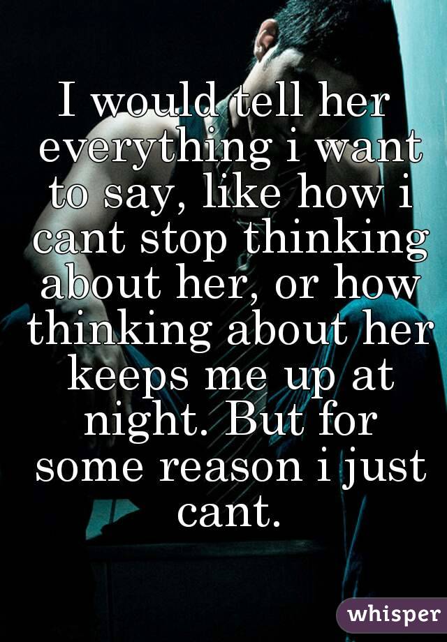 I would tell her everything i want to say, like how i cant stop thinking about her, or how thinking about her keeps me up at night. But for some reason i just cant.