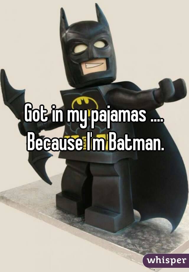 Got in my pajamas .... Because I'm Batman.