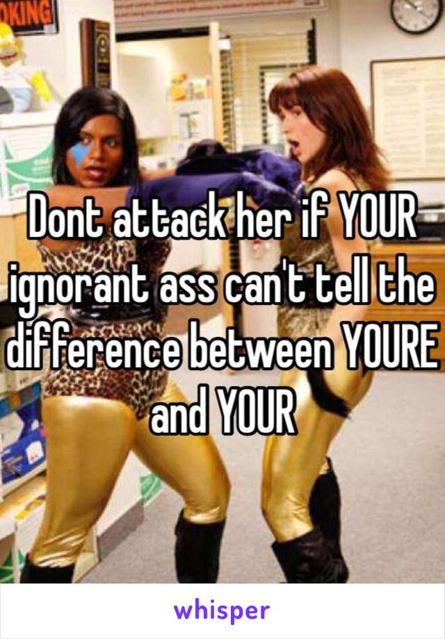 Dont attack her if YOUR ignorant ass can't tell the difference between YOURE and YOUR