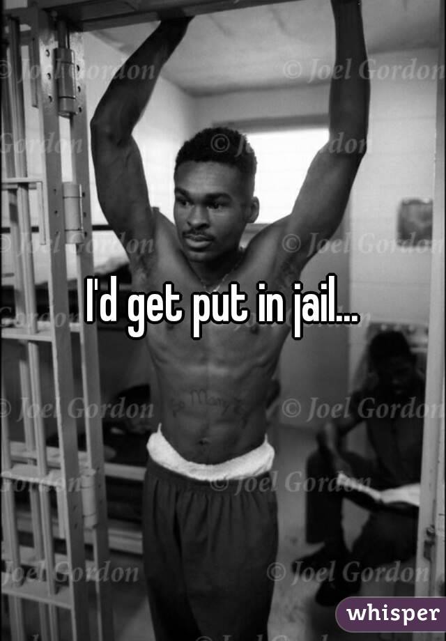 I'd get put in jail...