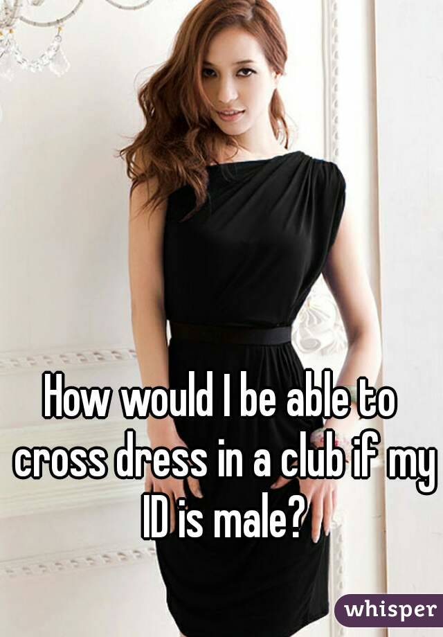 How would I be able to cross dress in a club if my ID is male?