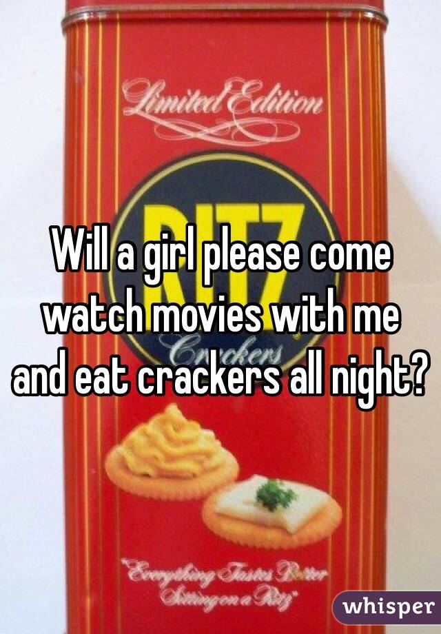 Will a girl please come watch movies with me and eat crackers all night?