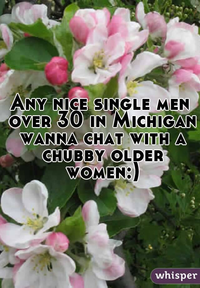 Any nice single men over 30 in Michigan wanna chat with a chubby older women:)