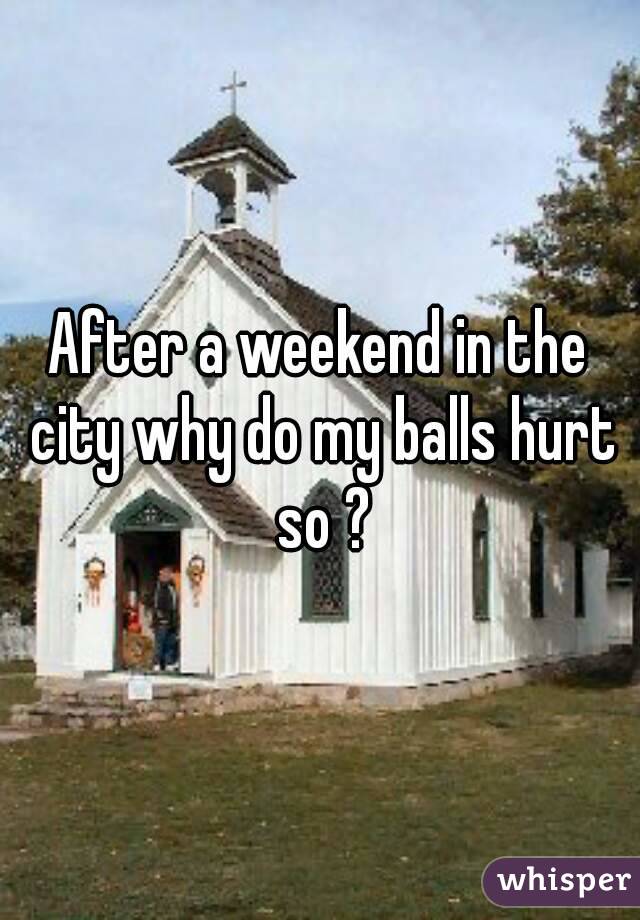 After a weekend in the city why do my balls hurt so ?