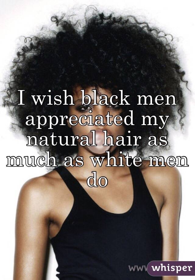 I wish black men appreciated my natural hair as much as white men do 