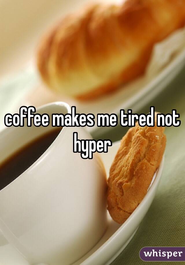 coffee makes me tired not hyper