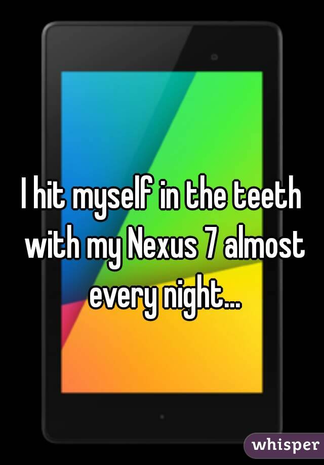 I hit myself in the teeth with my Nexus 7 almost every night...