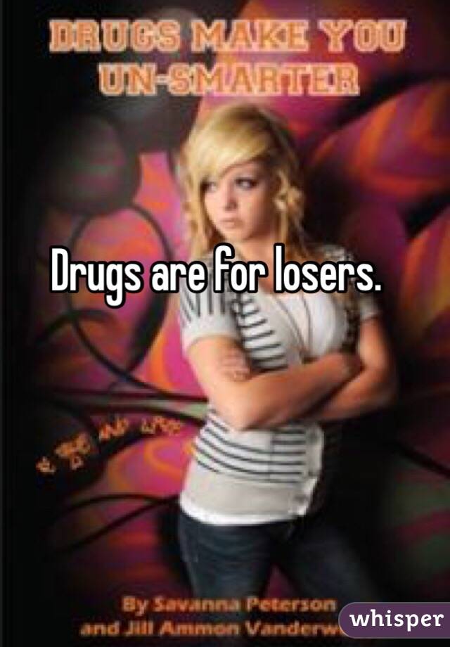 Drugs are for losers.