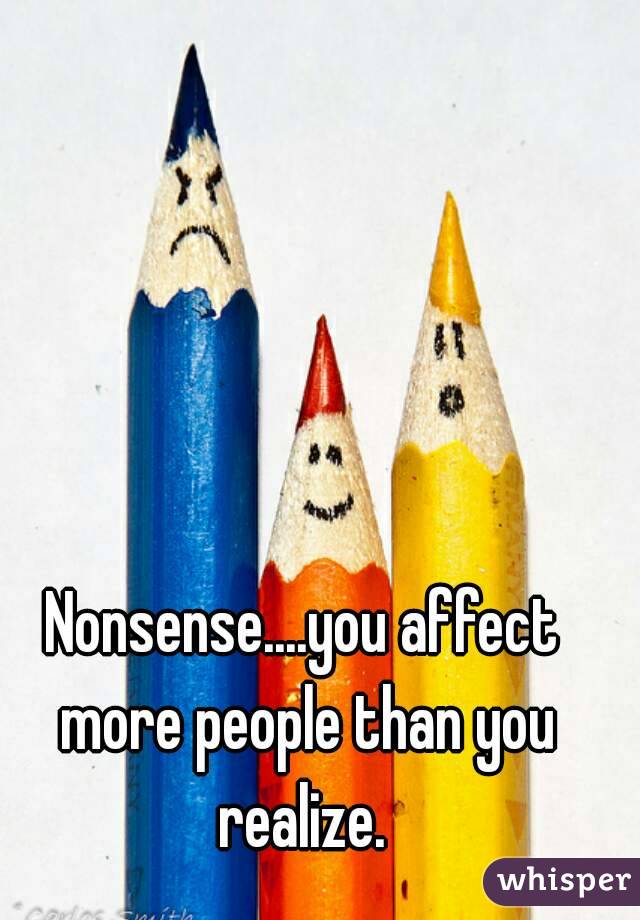 Nonsense....you affect more people than you realize. 