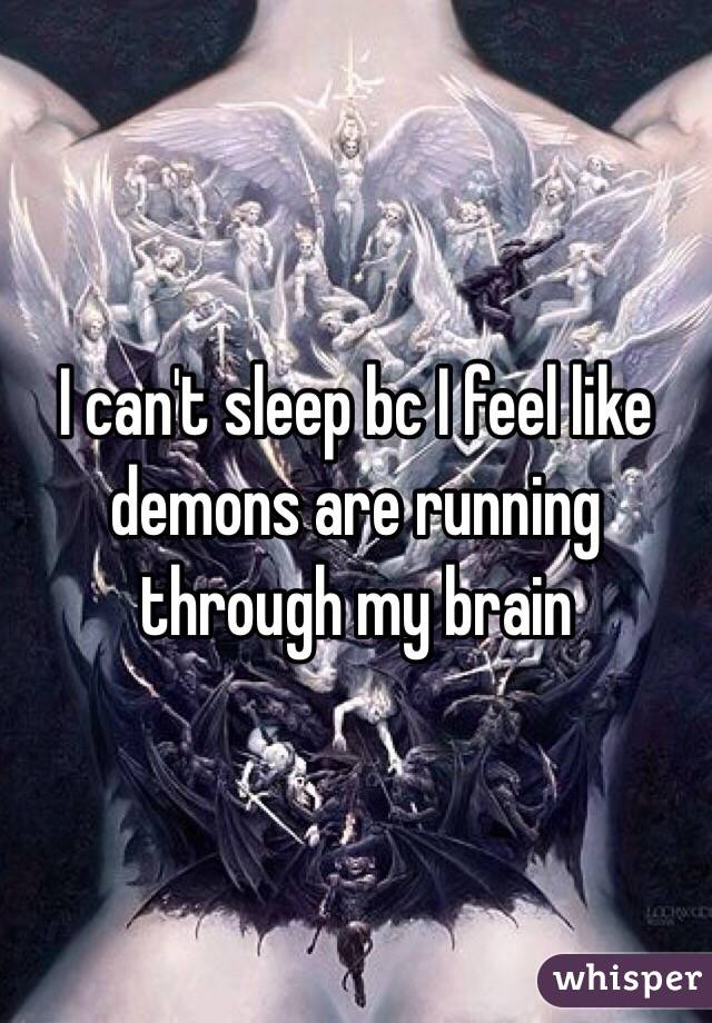 I can't sleep bc I feel like demons are running through my brain