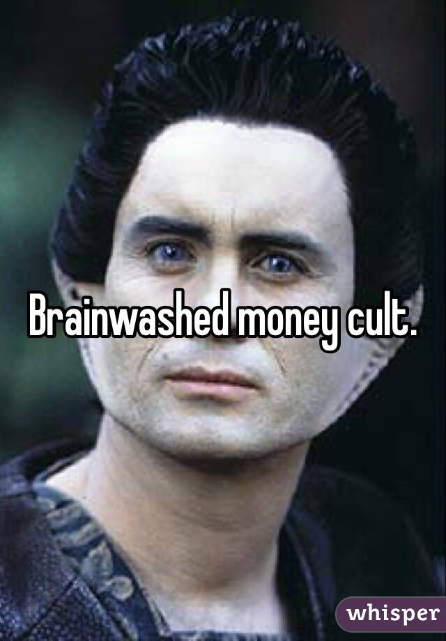 Brainwashed money cult. 