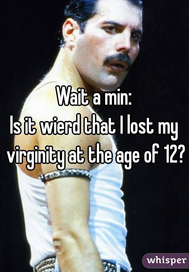 Wait a min:
Is it wierd that I lost my virginity at the age of 12?
