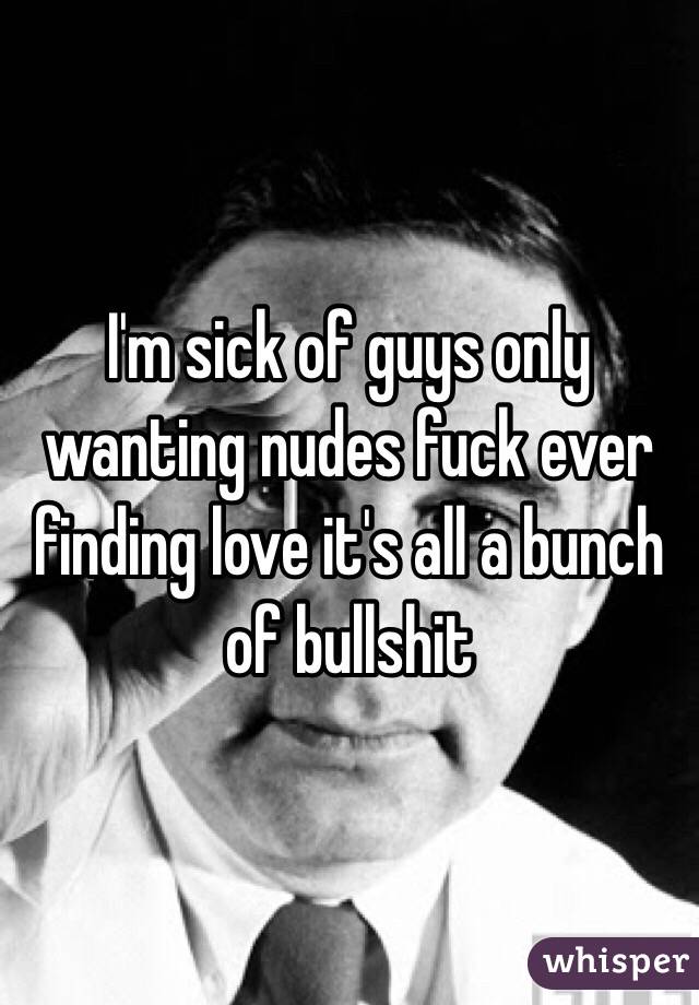 I'm sick of guys only wanting nudes fuck ever finding love it's all a bunch of bullshit 