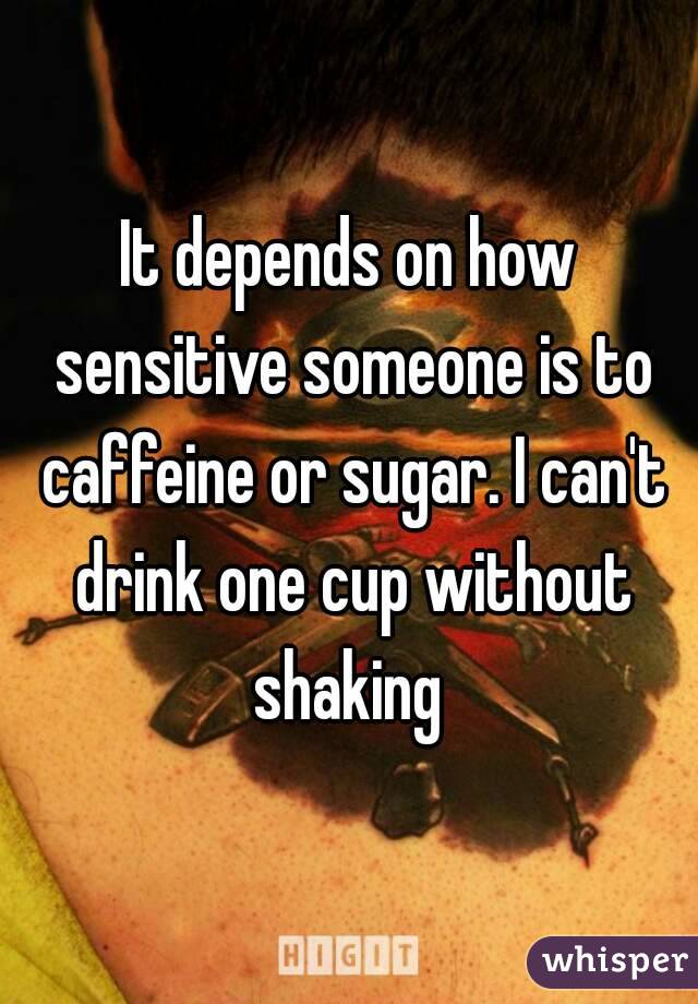 It depends on how sensitive someone is to caffeine or sugar. I can't drink one cup without shaking 