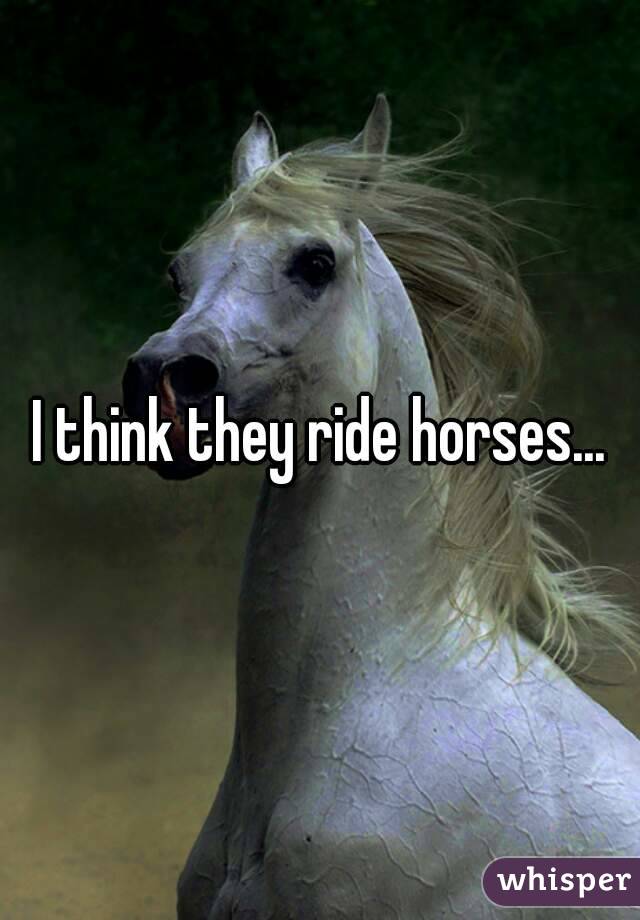 I think they ride horses...