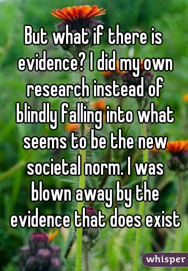 But what if there is evidence? I did my own research instead of blindly falling into what seems to be the new societal norm. I was blown away by the evidence that does exist