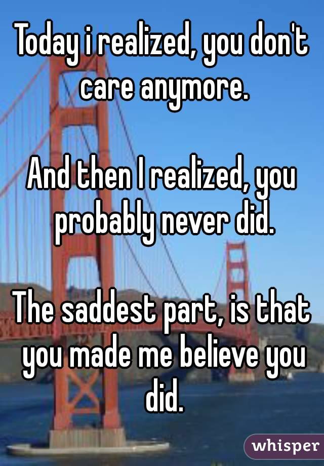 Today i realized, you don't care anymore.

And then I realized, you probably never did.

The saddest part, is that you made me believe you did.