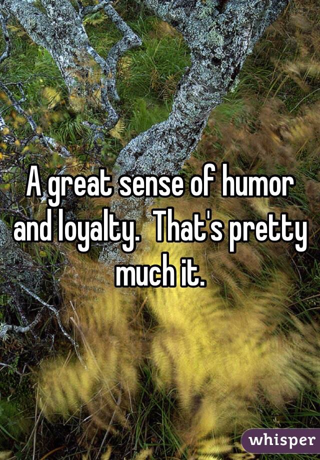 A great sense of humor and loyalty.  That's pretty much it. 