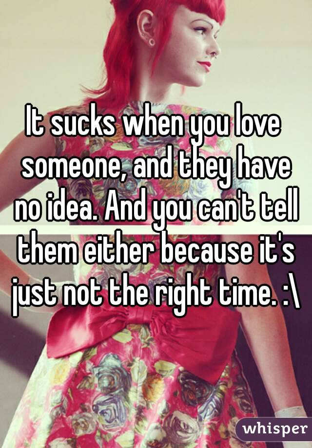 It sucks when you love someone, and they have no idea. And you can't tell them either because it's just not the right time. :\