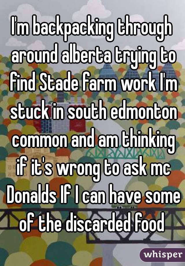 I'm backpacking through around alberta trying to find Stade farm work I'm stuck in south edmonton common and am thinking if it's wrong to ask mc Donalds If I can have some of the discarded food 