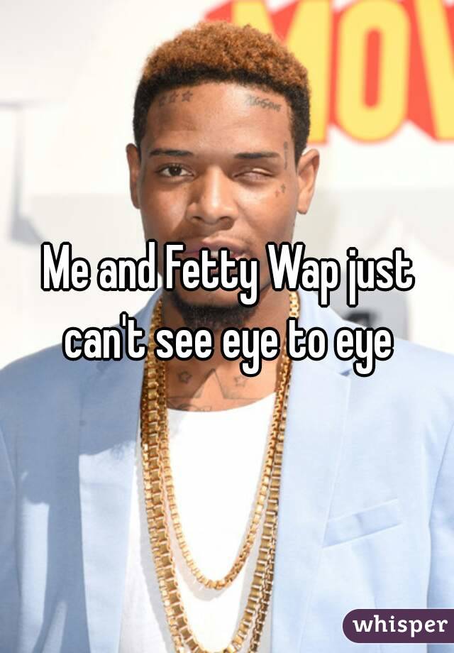 Me and Fetty Wap just can't see eye to eye 