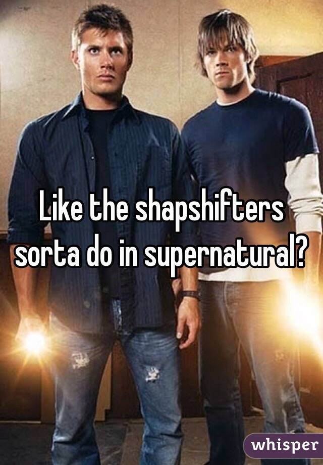 Like the shapshifters sorta do in supernatural?
