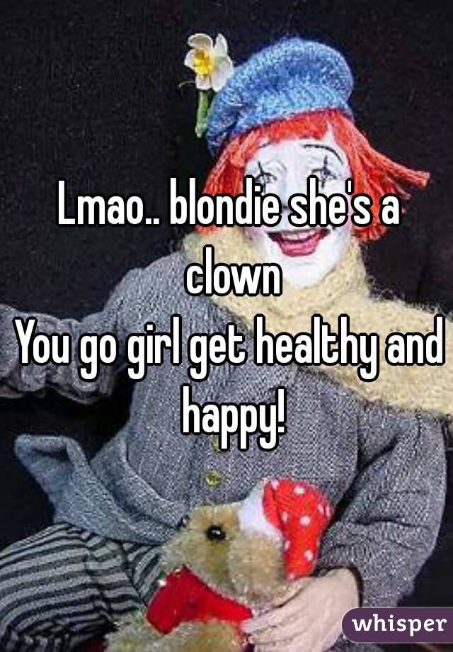 Lmao.. blondie she's a clown
You go girl get healthy and happy!