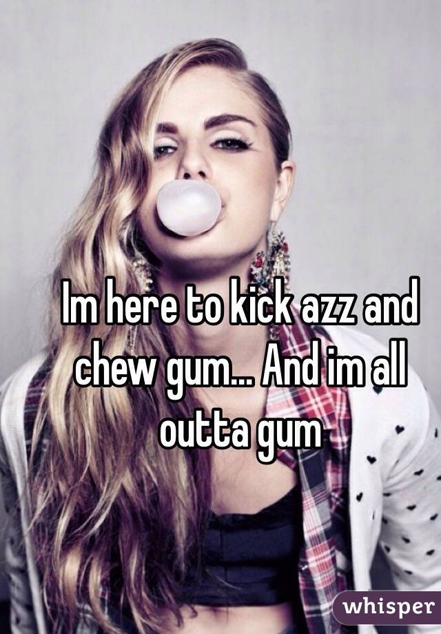 Im here to kick azz and chew gum... And im all outta gum