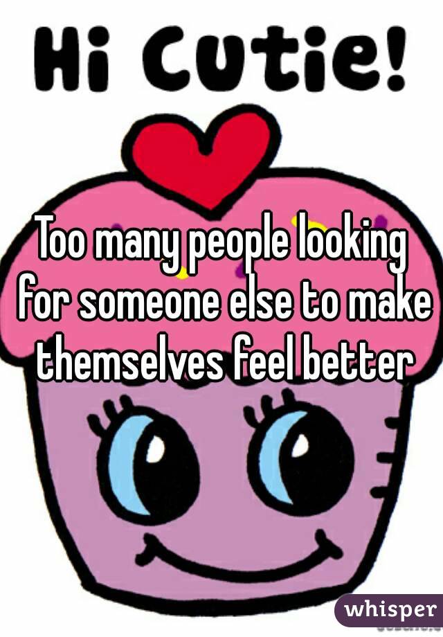 Too many people looking for someone else to make themselves feel better