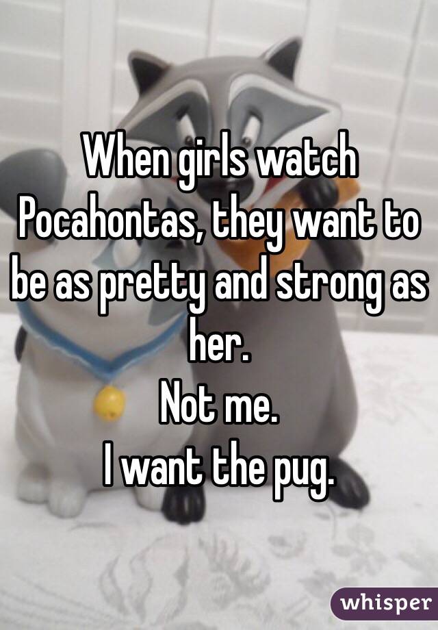 When girls watch Pocahontas, they want to be as pretty and strong as her.
Not me.
I want the pug.