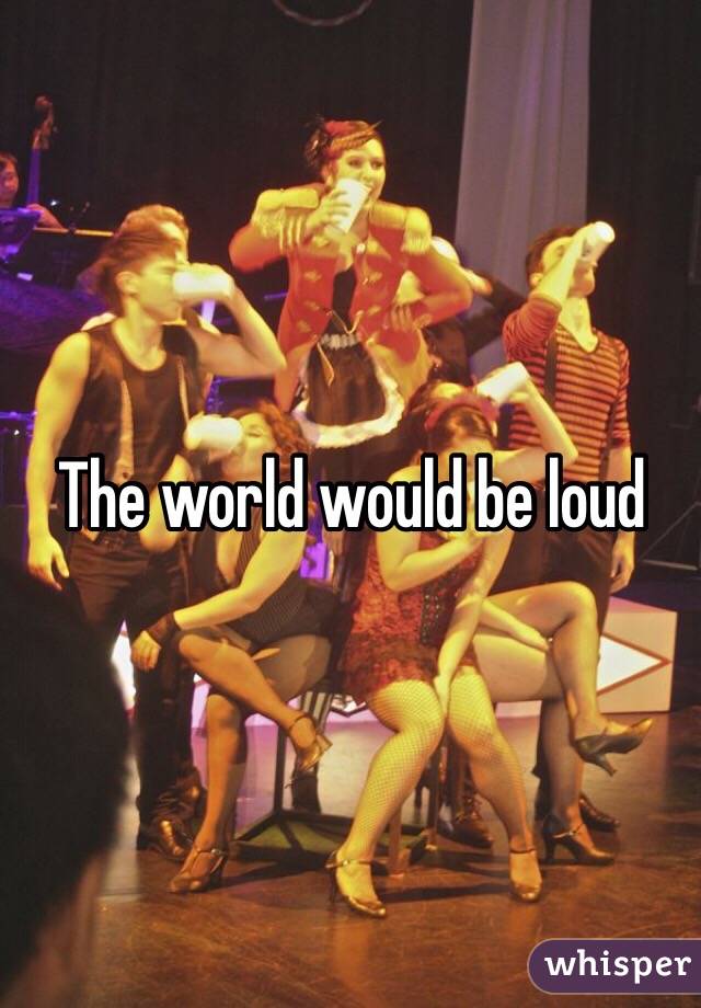 The world would be loud