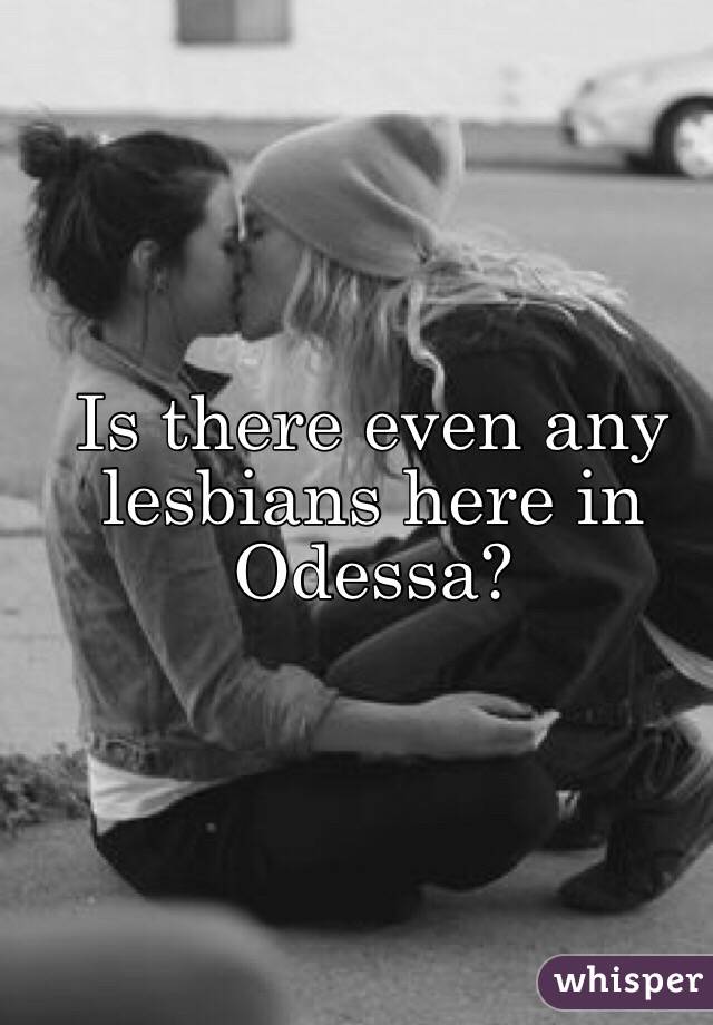 Is there even any
lesbians here in
Odessa? 