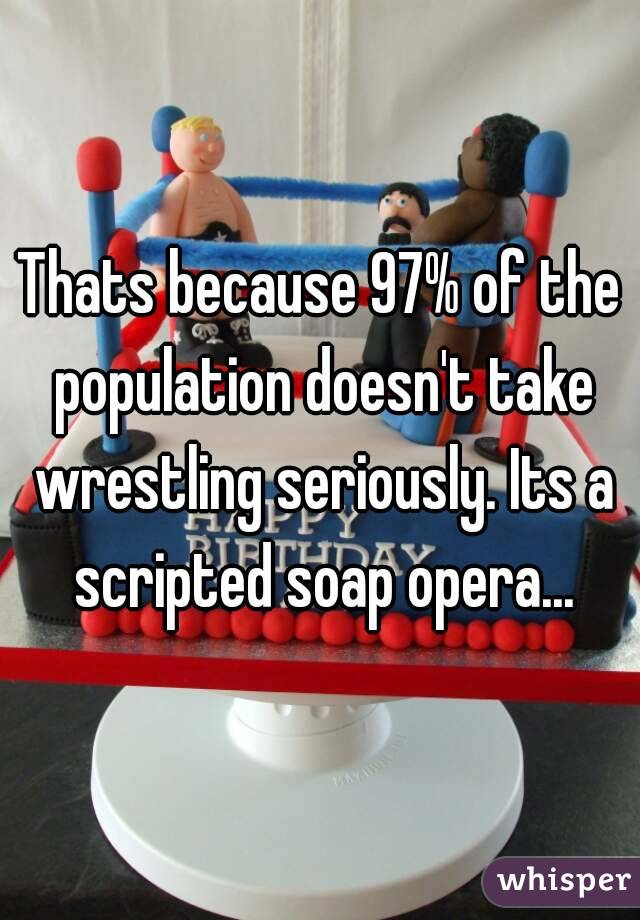Thats because 97% of the population doesn't take wrestling seriously. Its a scripted soap opera...