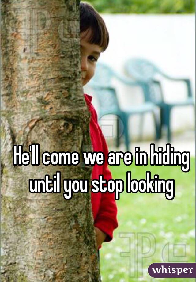 He'll come we are in hiding until you stop looking