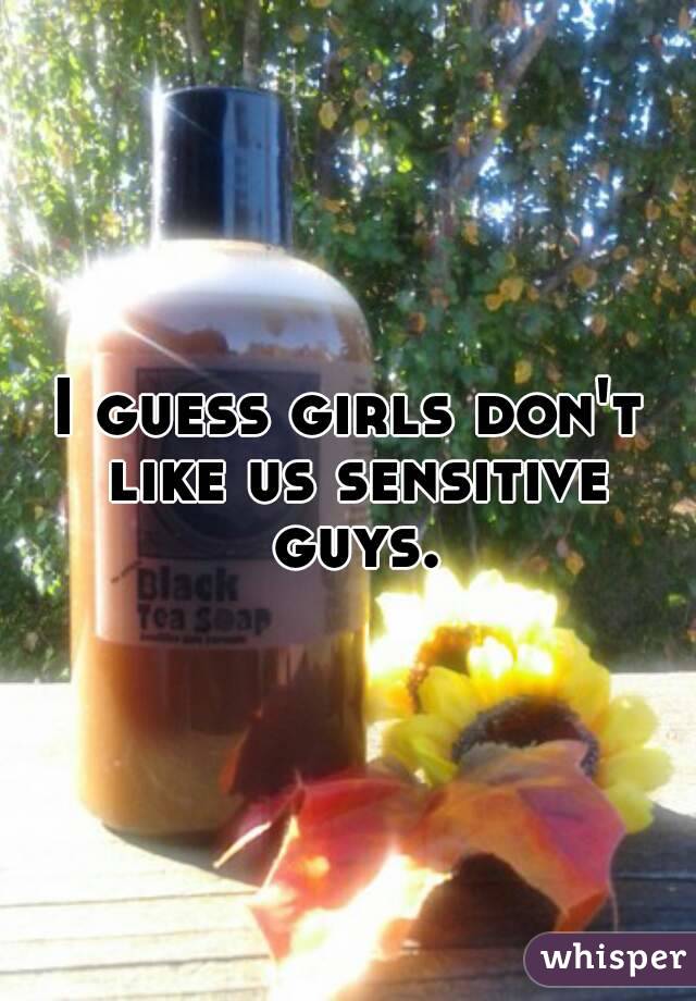 I guess girls don't like us sensitive guys.