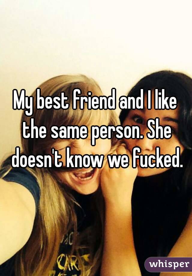 My best friend and I like the same person. She doesn't know we fucked.