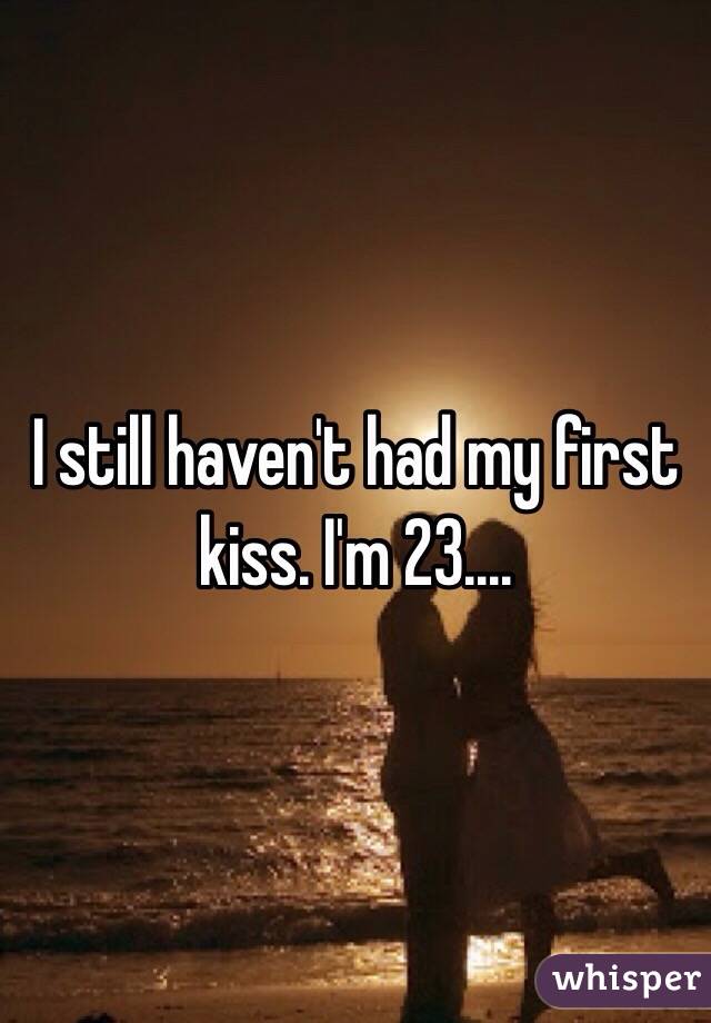 I still haven't had my first kiss. I'm 23....