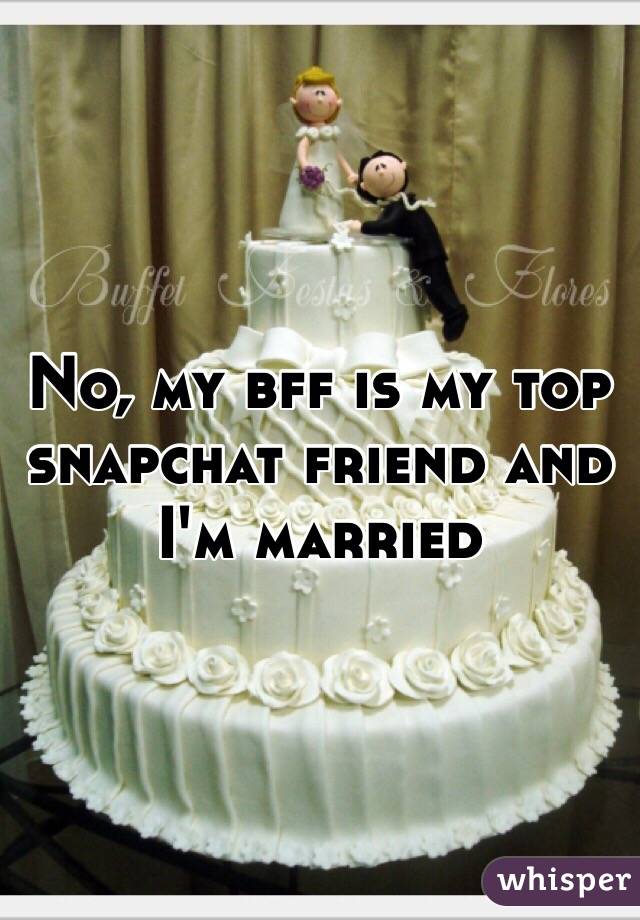 No, my bff is my top snapchat friend and I'm married 