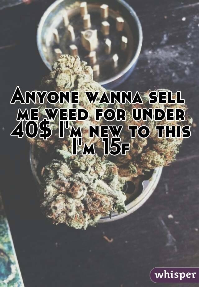 Anyone wanna sell me weed for under 40$ I'm new to this I'm 15f