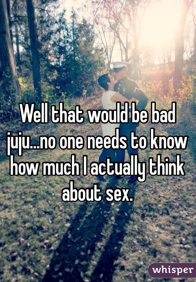 Well that would be bad juju...no one needs to know how much I actually think about sex.