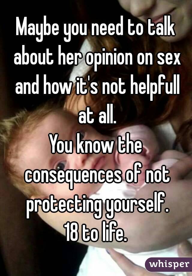 Maybe you need to talk about her opinion on sex and how it's not helpfull at all.
You know the consequences of not protecting yourself.
18 to life.