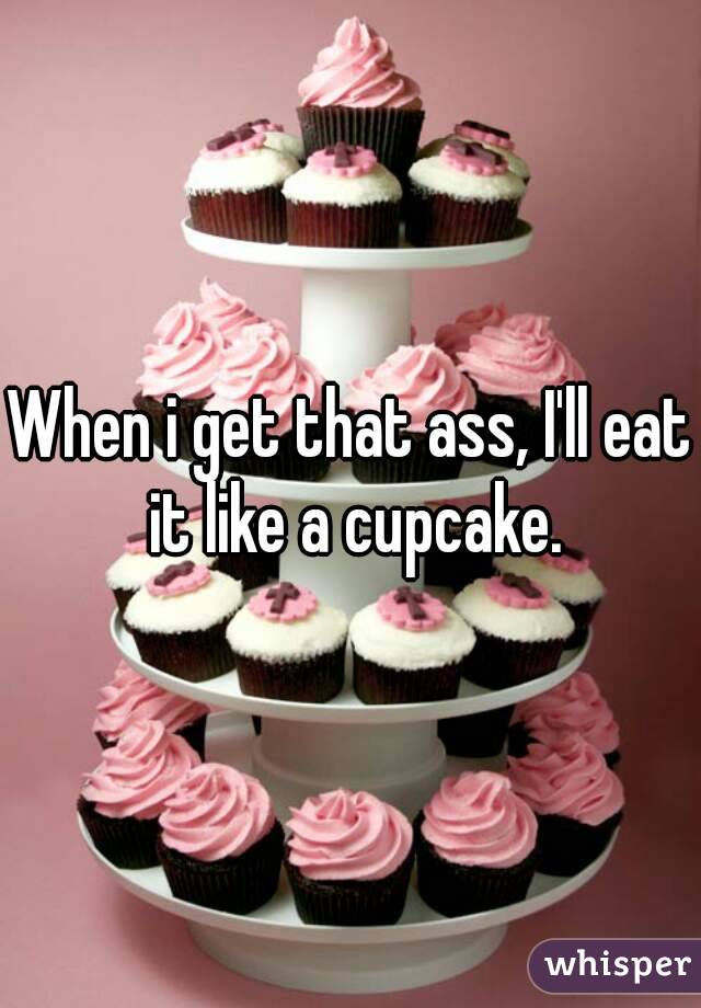 When i get that ass, I'll eat it like a cupcake.