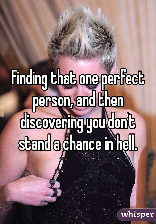 Finding that one perfect person, and then discovering you don't stand a chance in hell. 