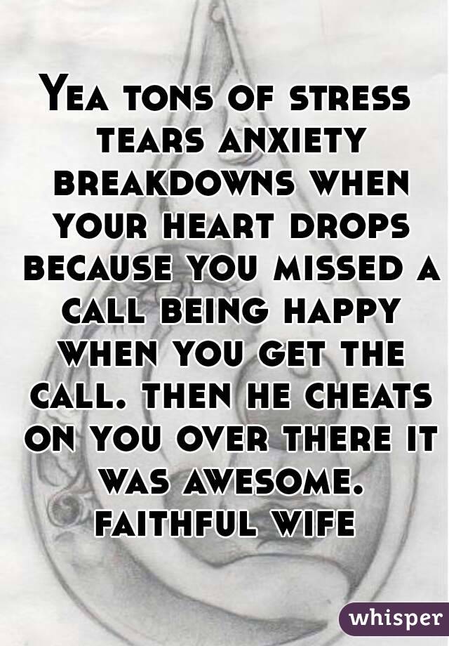 Yea tons of stress tears anxiety breakdowns when your heart drops because you missed a call being happy when you get the call. then he cheats on you over there it was awesome. faithful wife 