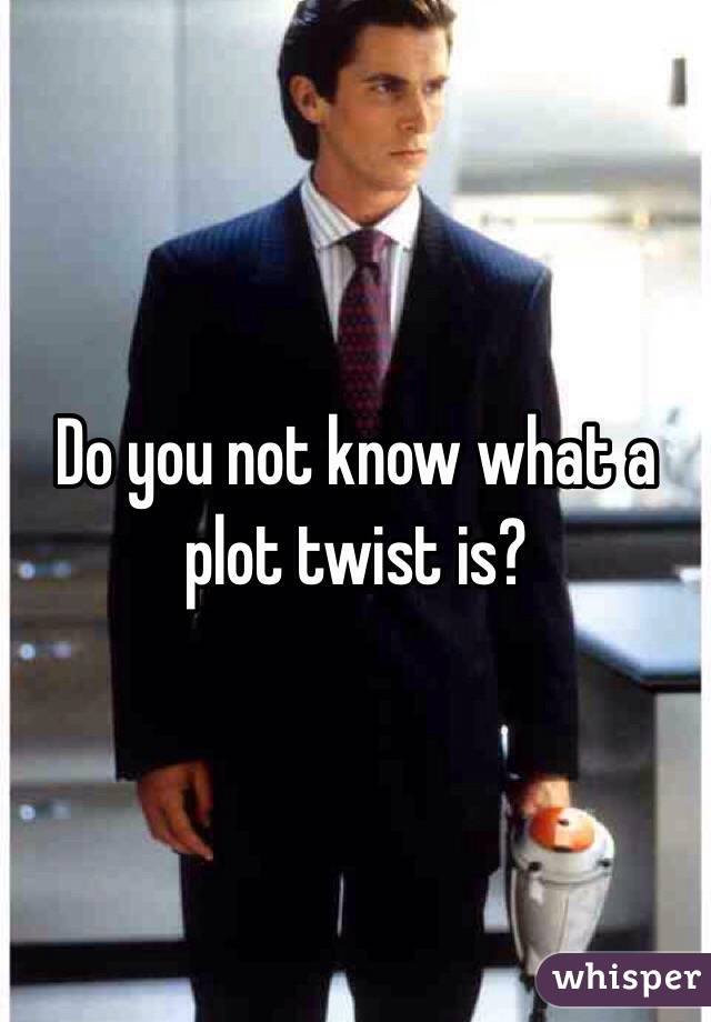 Do you not know what a plot twist is?