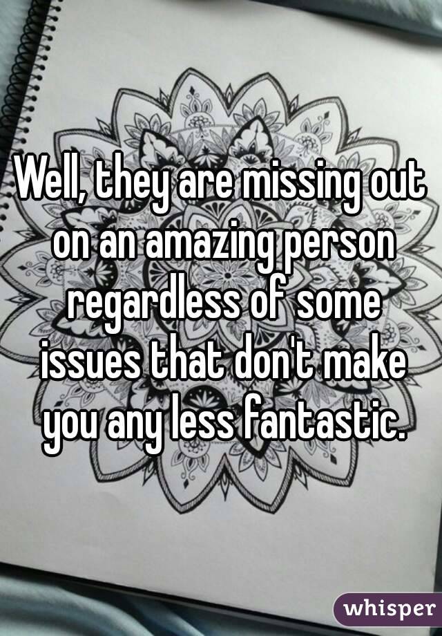 Well, they are missing out on an amazing person regardless of some issues that don't make you any less fantastic.