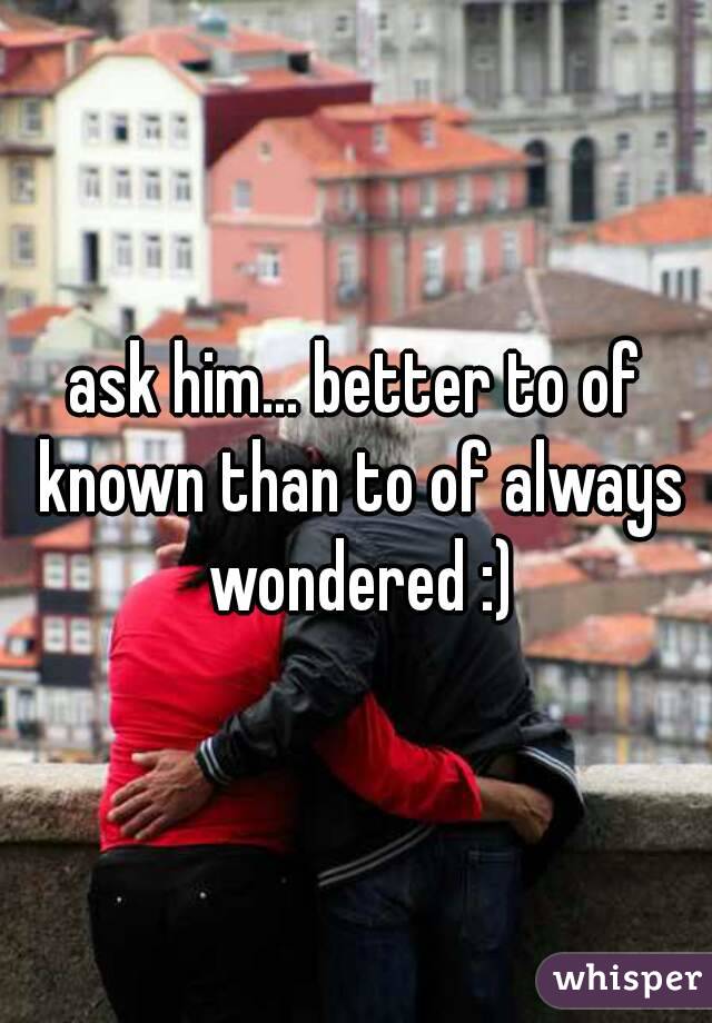 ask him... better to of known than to of always wondered :)