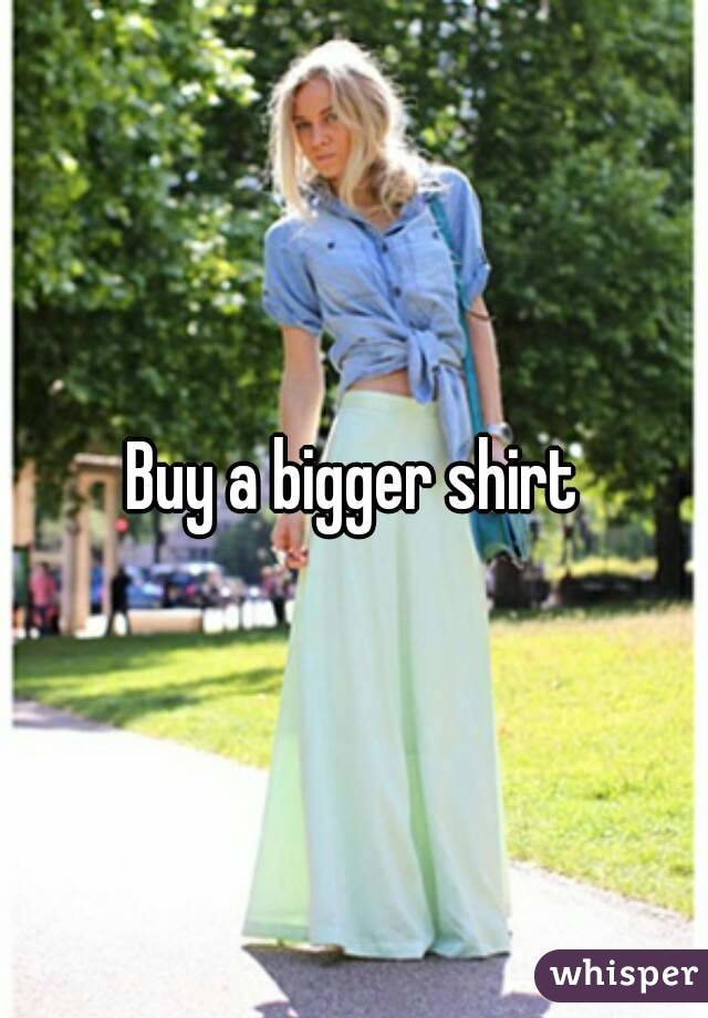 Buy a bigger shirt