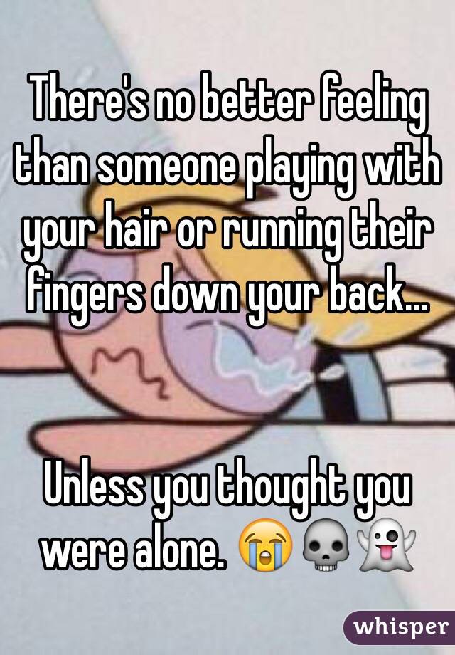 There's no better feeling than someone playing with your hair or running their fingers down your back...


Unless you thought you were alone. 😭💀👻