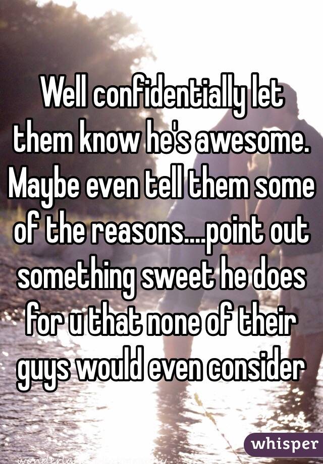 Well confidentially let them know he's awesome.  Maybe even tell them some of the reasons....point out something sweet he does for u that none of their guys would even consider